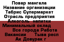 Повар мангала › Название организации ­ Табрис Супермаркет › Отрасль предприятия ­ Алкоголь, напитки › Минимальный оклад ­ 28 000 - Все города Работа » Вакансии   . Тыва респ.,Ак-Довурак г.
